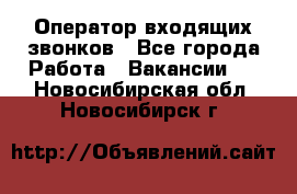  Оператор входящих звонков - Все города Работа » Вакансии   . Новосибирская обл.,Новосибирск г.